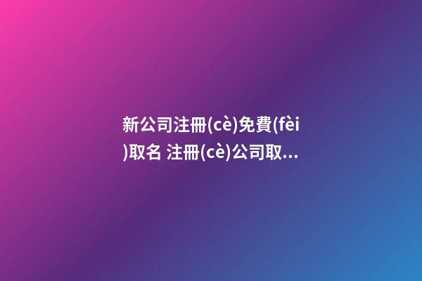 新公司注冊(cè)免費(fèi)取名 注冊(cè)公司取什么名字最佳-第1張-公司起名-玄機(jī)派